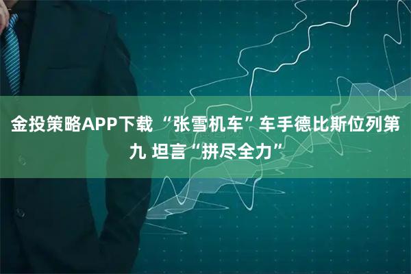 金投策略APP下载 “张雪机车”车手德比斯位列第九 坦言“拼尽全力”