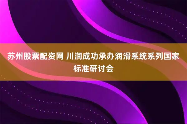 苏州股票配资网 川润成功承办润滑系统系列国家标准研讨会