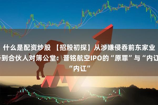 什么是配资炒股 【招股初探】从涉嫌侵吞前东家业务到合伙人对簿公堂：晋铭航空IPO的“原罪”与“内讧”