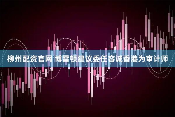 柳州配资官网 博雷顿建议委任容诚香港为审计师