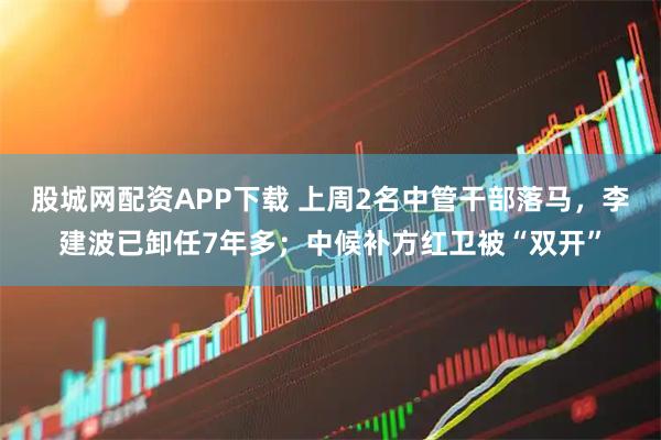股城网配资APP下载 上周2名中管干部落马,李建波已卸任7年多;中候补方红卫被“双开”