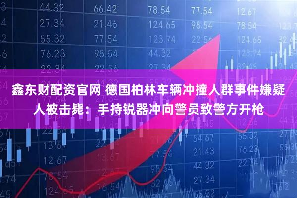 鑫东财配资官网 德国柏林车辆冲撞人群事件嫌疑人被击毙：手持锐器冲向警员致警方开枪