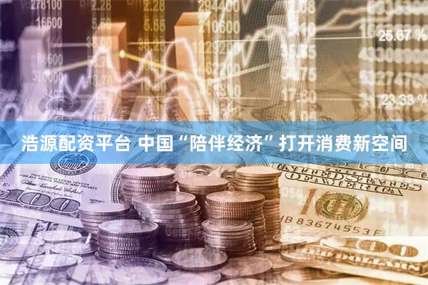 浩源配资平台 中国“陪伴经济”打开消费新空间