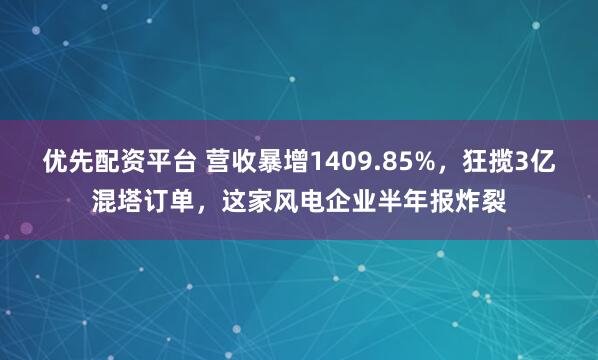 优先配资平台 营收暴增1409.85%，狂揽3亿混塔订单，这家风电企业半年报炸裂