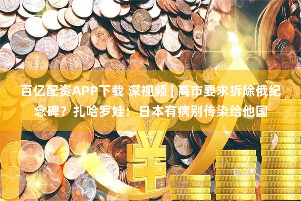 百亿配资APP下载 深视频 | 高市要求拆除俄纪念碑？扎哈罗娃：日本有病别传染给他国