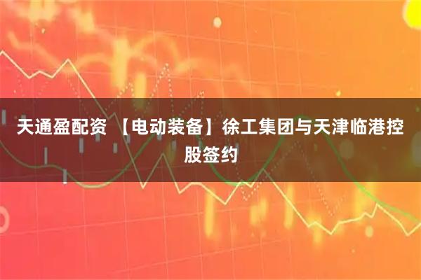 天通盈配资 【电动装备】徐工集团与天津临港控股签约