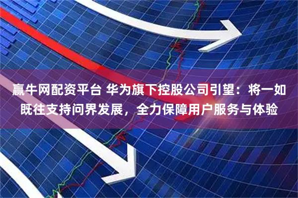 赢牛网配资平台 华为旗下控股公司引望：将一如既往支持问界发展，全力保障用户服务与体验