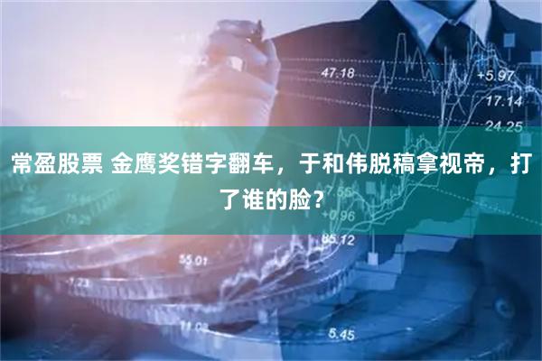 常盈股票 金鹰奖错字翻车，于和伟脱稿拿视帝，打了谁的脸？