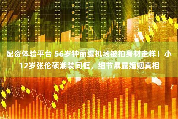 配资体验平台 56岁钟丽缇机场被拍身材走样！小12岁张伦硕潮装同框，细节暴露婚姻真相