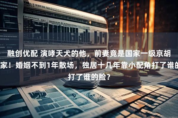 融创优配 演哮天犬的他，前妻竟是国家一级京胡演奏家！婚姻不到1年散场，独居十几年靠小配角打了谁的脸？